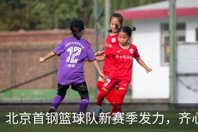 北京首钢篮球队新赛季发力，齐心协力为北京拼搏！